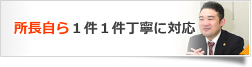 所長自ら1件1件丁寧に対応